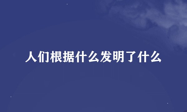 人们根据什么发明了什么