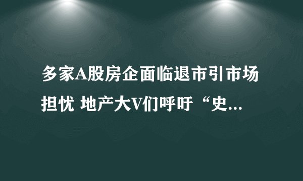 多家A股房企面临退市引市场担忧 地产大V们呼吁“史诗级救市政策”