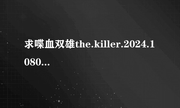 求喋血双雄the.killer.2024.1080p.web.h264-...完整网盘链接下载