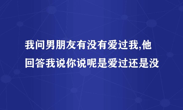 我问男朋友有没有爱过我,他回答我说你说呢是爱过还是没