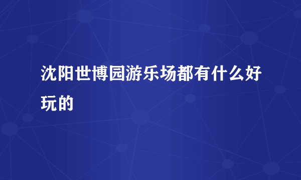 沈阳世博园游乐场都有什么好玩的