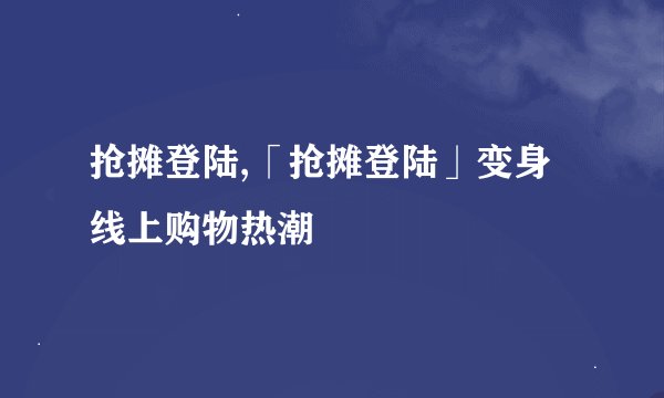 抢摊登陆,「抢摊登陆」变身线上购物热潮
