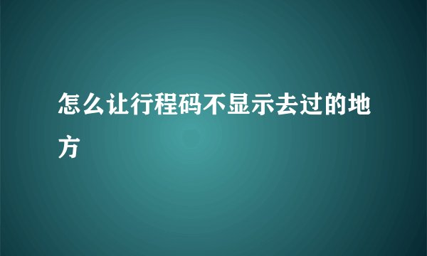 怎么让行程码不显示去过的地方