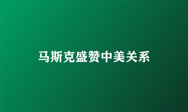 马斯克盛赞中美关系