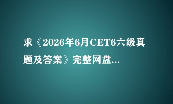 求《2026年6月CET6六级真题及答案》完整网盘链接下载