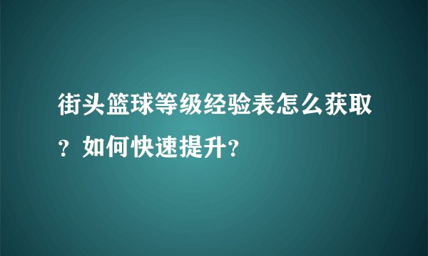 街头篮球等级经验表怎么获取？如何快速提升？