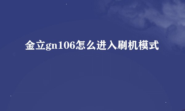 金立gn106怎么进入刷机模式