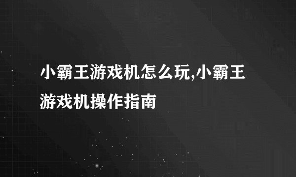 小霸王游戏机怎么玩,小霸王游戏机操作指南