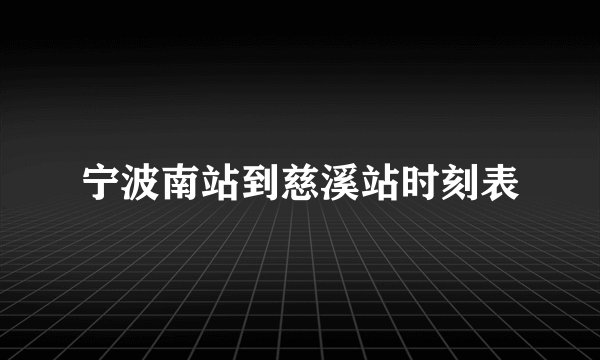 宁波南站到慈溪站时刻表