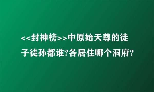 <<封神榜>>中原始天尊的徒子徒孙都谁?各居住哪个洞府?