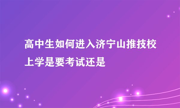 高中生如何进入济宁山推技校上学是要考试还是