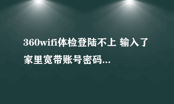 360wifi体检登陆不上 输入了家里宽带账号密码还是不行？