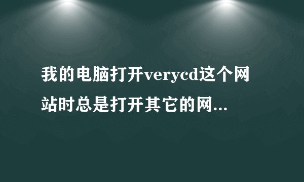 我的电脑打开verycd这个网站时总是打开其它的网页,高手帮忙