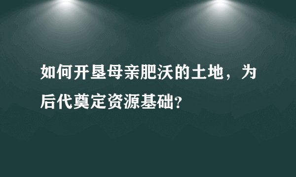 如何开垦母亲肥沃的土地，为后代奠定资源基础？