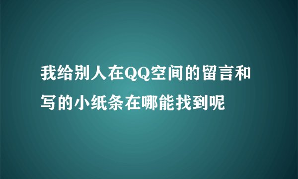 我给别人在QQ空间的留言和写的小纸条在哪能找到呢
