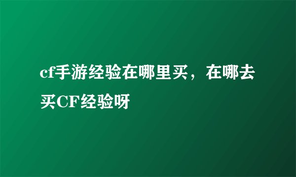 cf手游经验在哪里买，在哪去买CF经验呀