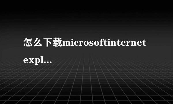 怎么下载microsoftinternetexplorer浏览器