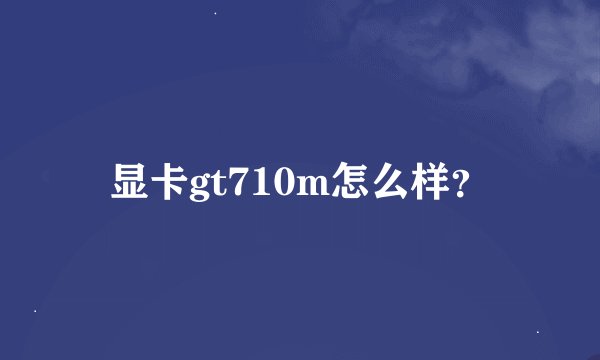 显卡gt710m怎么样？