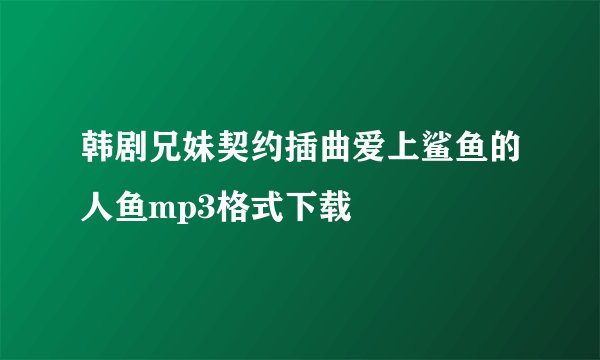 韩剧兄妹契约插曲爱上鲨鱼的人鱼mp3格式下载