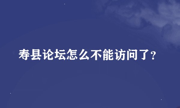 寿县论坛怎么不能访问了？