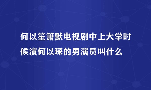 何以笙箫默电视剧中上大学时候演何以琛的男演员叫什么