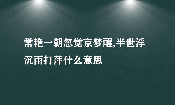 常艳一朝忽觉京梦醒,半世浮沉雨打萍什么意思