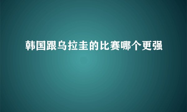 韩国跟乌拉圭的比赛哪个更强