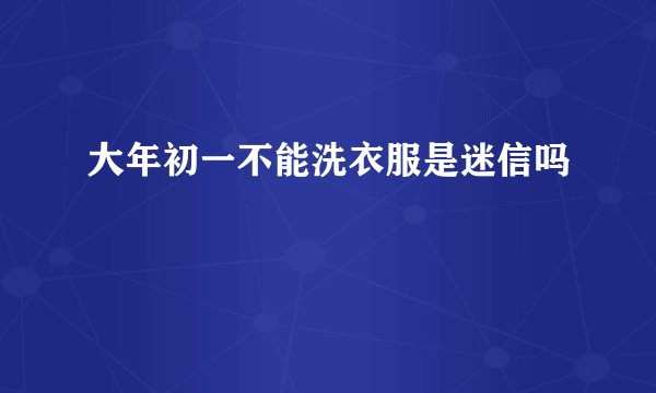 大年初一不能洗衣服是迷信吗