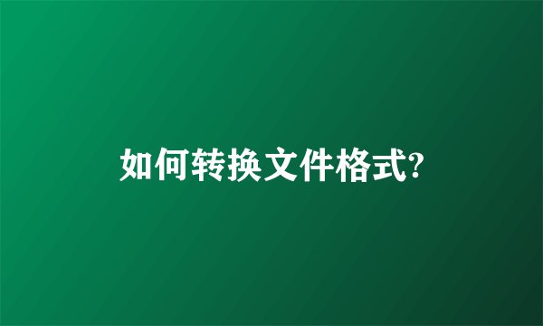 如何转换文件格式?