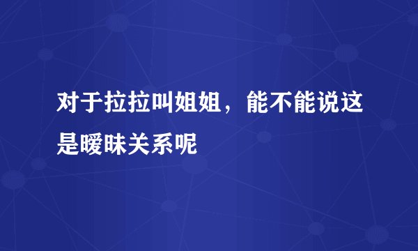 对于拉拉叫姐姐,能不能说这是暧昧关系呢