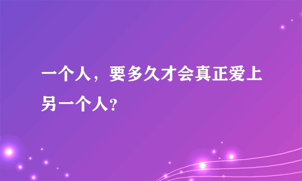 一个人,要多久才会真正爱上另一个人?