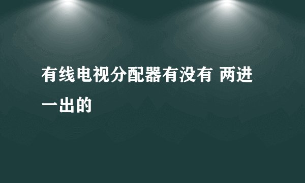 有线电视分配器有没有 两进一出的