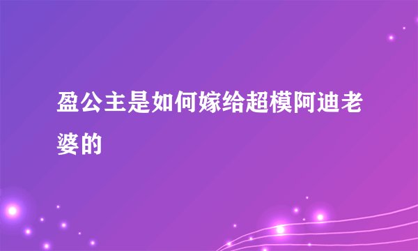 盈公主是如何嫁给超模阿迪老婆的