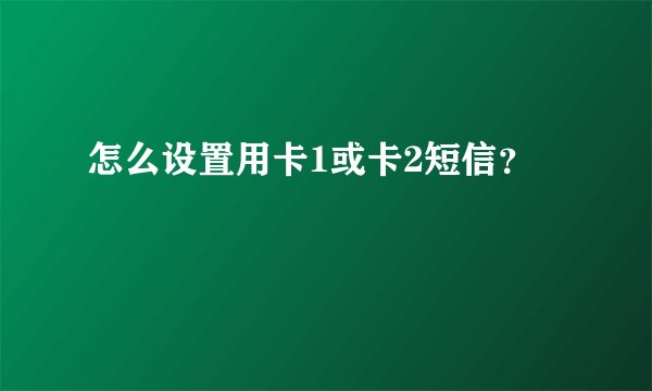 怎么设置用卡1或卡2短信？
