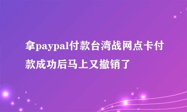 拿paypal付款台湾战网点卡付款成功后马上又撤销了
