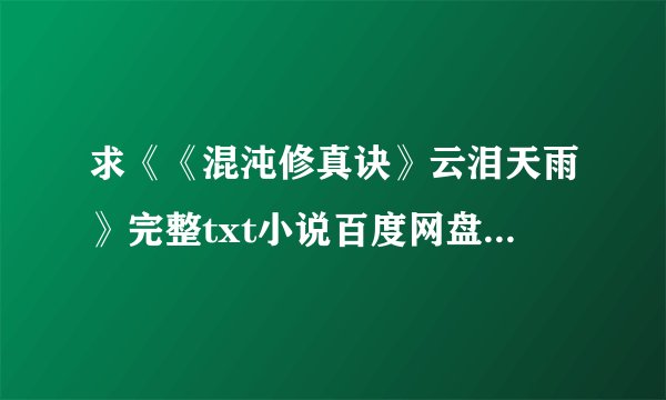 求《《混沌修真诀》云泪天雨》完整txt小说百度网盘下载链接