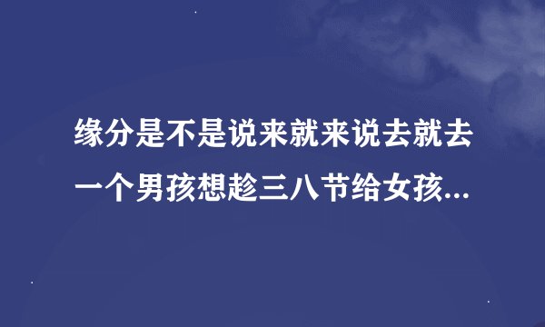 缘分是不是说来就来说去就去一个男孩想趁三八节给女孩一个好的记忆,