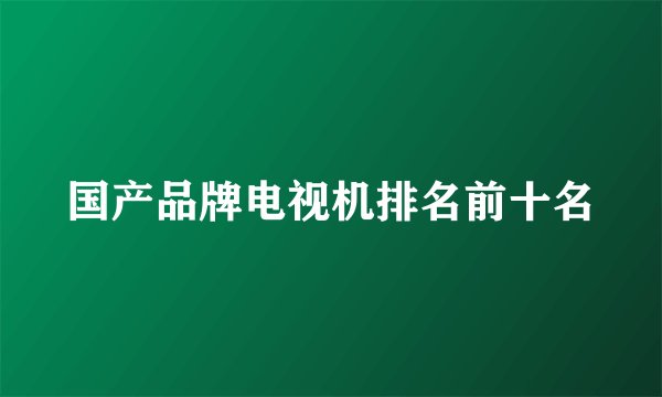国产品牌电视机排名前十名