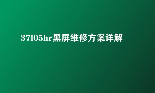 37l05hr黑屏维修方案详解