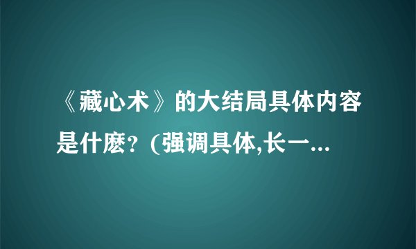 《藏心术》的大结局具体内容是什麽?(强调具体,长一些也行)六六...