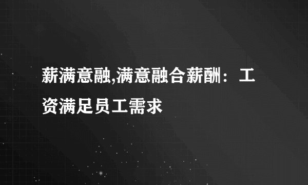 薪满意融,满意融合薪酬:工资满足员工需求