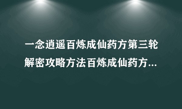 一念逍遥百炼成仙药方第三轮解密攻略方法百炼成仙药方第三轮配方详解