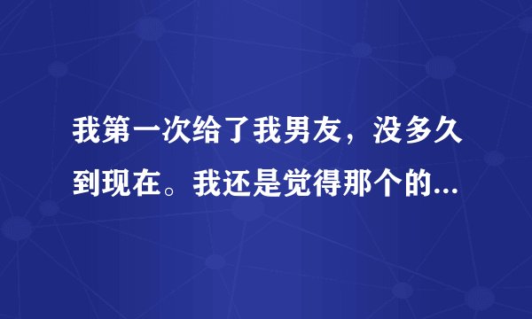 我第一次给了我男友，没多久到现在。我还是觉得那个的时候，好疼。他说我是刚开始，慢慢适应。可是我好疼