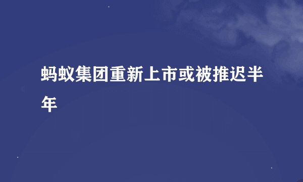蚂蚁集团重新上市或被推迟半年