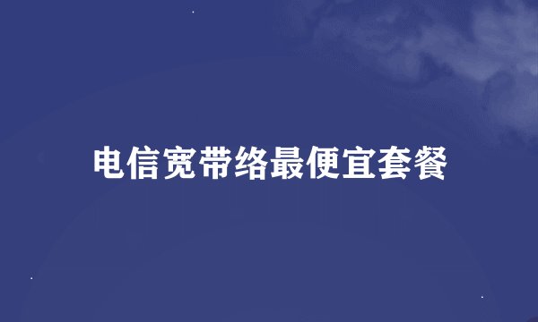 电信宽带络最便宜套餐