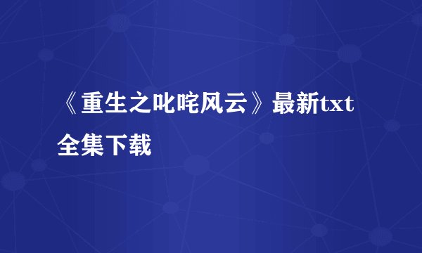 《重生之叱咤风云》最新txt全集下载