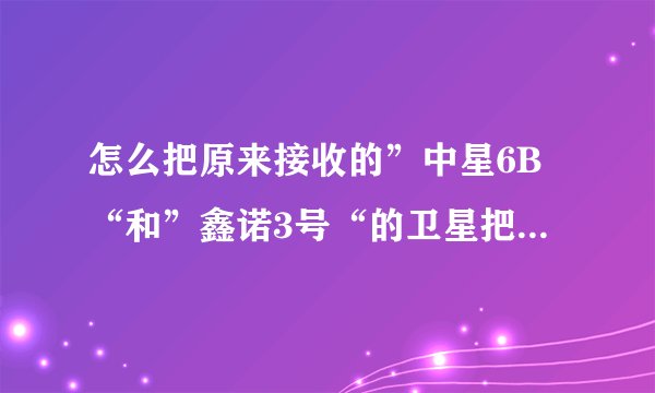 怎么把原来接收的”中星6B“和”鑫诺3号“的卫星把其中的一个卫星转为接收“亚洲3S”？谢谢了！