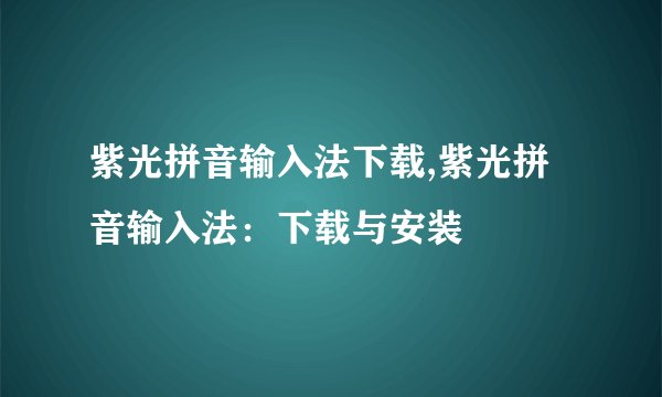 紫光拼音输入法下载,紫光拼音输入法：下载与安装