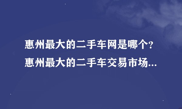 惠州最大的二手车网是哪个？惠州最大的二手车交易市场是哪个？