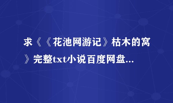求《《花池网游记》枯木的窝》完整txt小说百度网盘下载链接